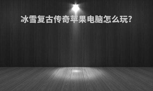 冰雪复古传奇苹果电脑怎么玩?