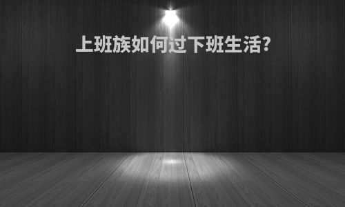 上班族如何过下班生活?