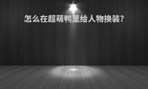 怎么在超萌鸭里给人物换装?