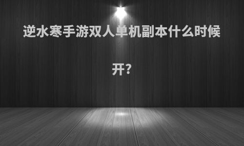 逆水寒手游双人单机副本什么时候开?