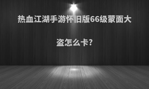 热血江湖手游怀旧版66级蒙面大盗怎么卡?