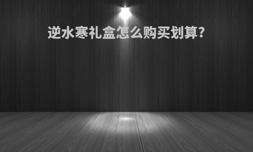 逆水寒礼盒怎么购买划算?