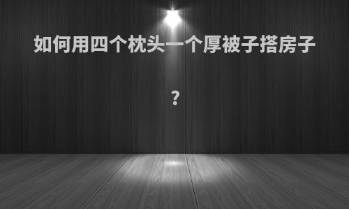 如何用四个枕头一个厚被子搭房子?