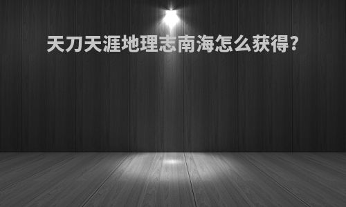 天刀天涯地理志南海怎么获得?