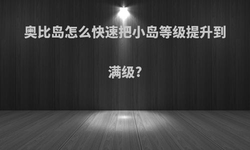 奥比岛怎么快速把小岛等级提升到满级?