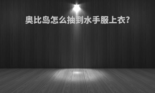 奥比岛怎么抽到水手服上衣?