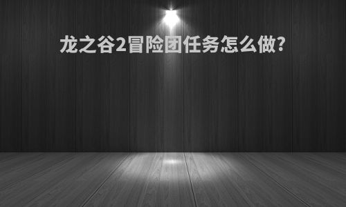 龙之谷2冒险团任务怎么做?