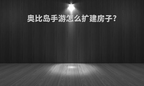 奥比岛手游怎么扩建房子?