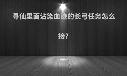 寻仙里面沾染血迹的长弓任务怎么接?