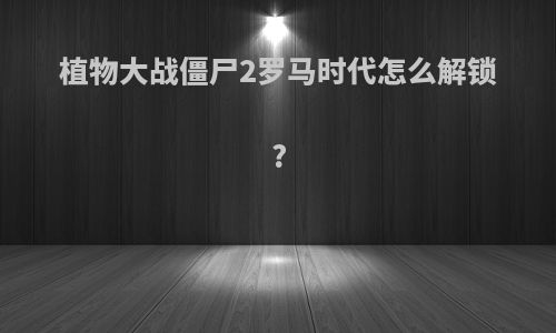植物大战僵尸2罗马时代怎么解锁?