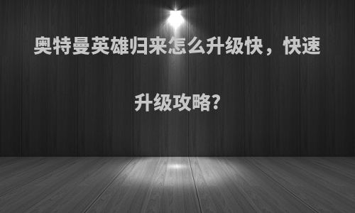 奥特曼英雄归来怎么升级快，快速升级攻略?