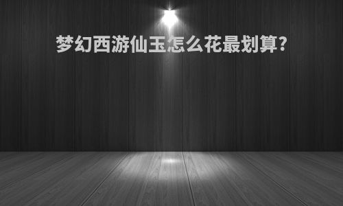梦幻西游仙玉怎么花最划算?