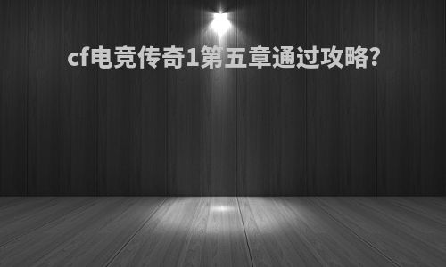 cf电竞传奇1第五章通过攻略?