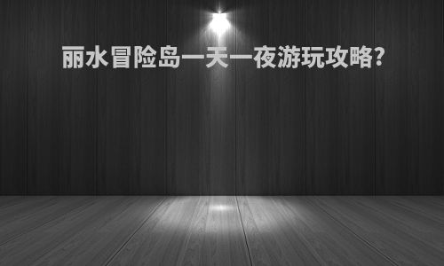 丽水冒险岛一天一夜游玩攻略?
