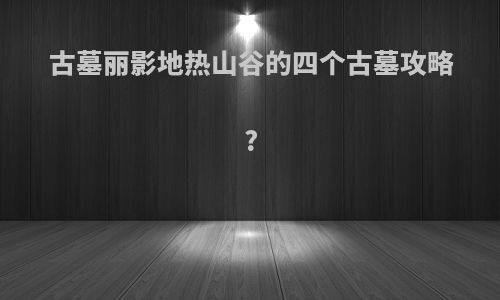 古墓丽影地热山谷的四个古墓攻略?