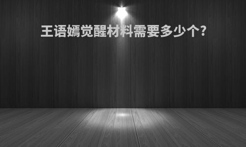 王语嫣觉醒材料需要多少个?