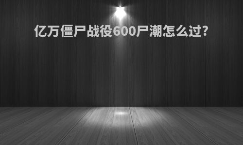 亿万僵尸战役600尸潮怎么过?