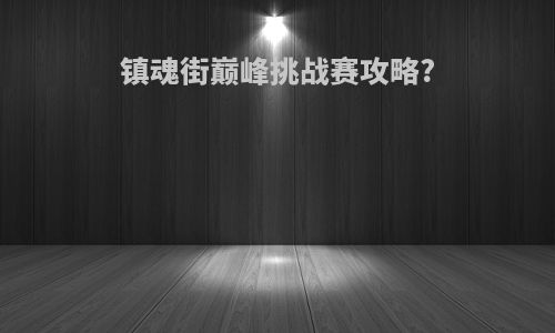 镇魂街巅峰挑战赛攻略?