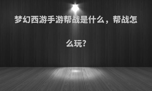 梦幻西游手游帮战是什么，帮战怎么玩?