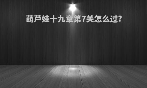 葫芦娃十九章第7关怎么过?