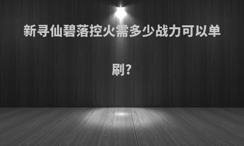 新寻仙碧落控火需多少战力可以单刷?