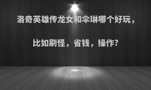 洛奇英雄传龙女和伞琳哪个好玩，比如刷怪，省钱，操作?