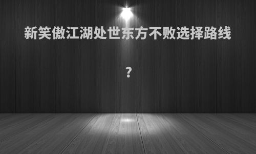 新笑傲江湖处世东方不败选择路线?