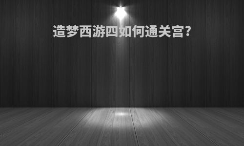 造梦西游四如何通关宫?
