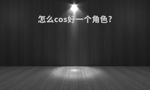 怎么cos好一个角色?