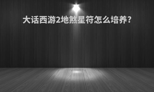 大话西游2地煞星符怎么培养?