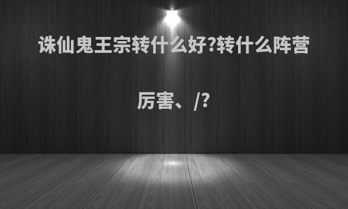 诛仙鬼王宗转什么好?转什么阵营厉害、/?