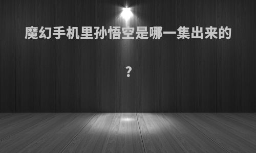 魔幻手机里孙悟空是哪一集出来的?