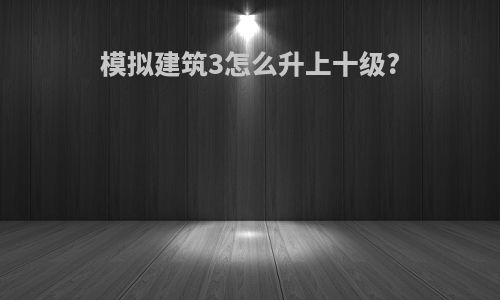 模拟建筑3怎么升上十级?