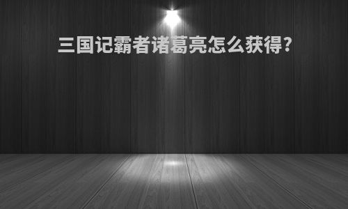 三国记霸者诸葛亮怎么获得?
