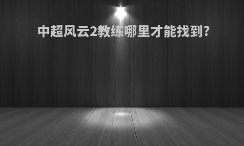 中超风云2教练哪里才能找到?