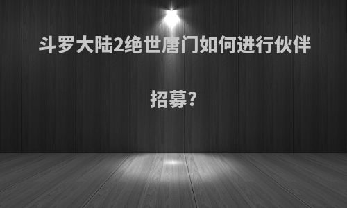 斗罗大陆2绝世唐门如何进行伙伴招募?