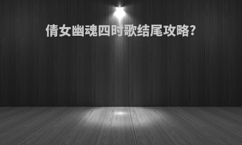 倩女幽魂四时歌结尾攻略?