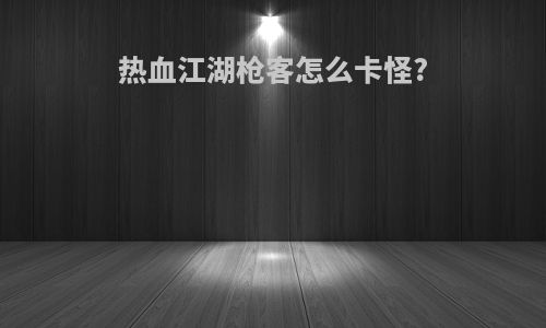 热血江湖枪客怎么卡怪?