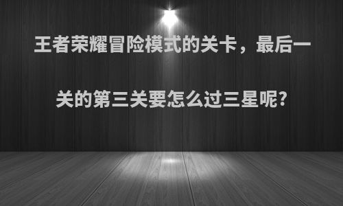 王者荣耀冒险模式的关卡，最后一关的第三关要怎么过三星呢?