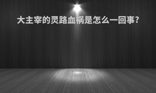大主宰的灵路血祸是怎么一回事?
