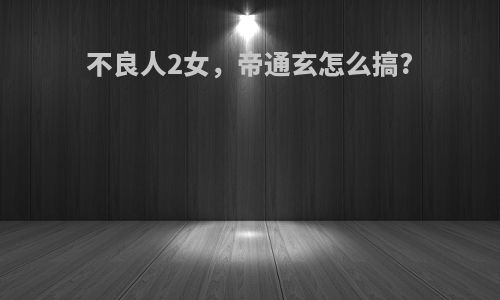 不良人2女，帝通玄怎么搞?