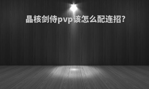 晶核剑侍pvp该怎么配连招?