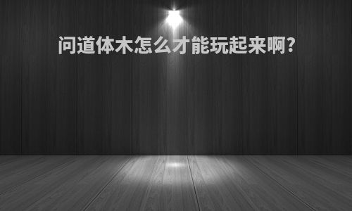 问道体木怎么才能玩起来啊?