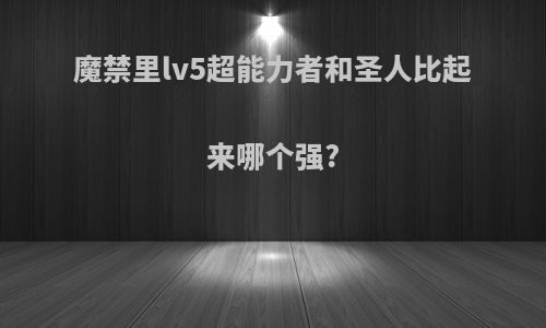 魔禁里lv5超能力者和圣人比起来哪个强?