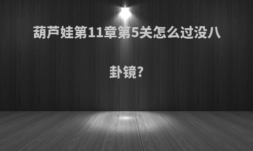 葫芦娃第11章第5关怎么过没八卦镜?