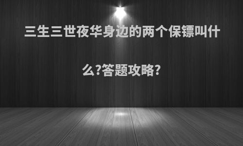 三生三世夜华身边的两个保镖叫什么?答题攻略?