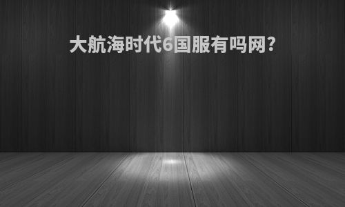 大航海时代6国服有吗网?
