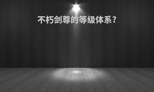 不朽剑尊的等级体系?