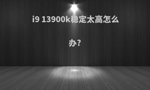 i9 13900k稳定太高怎么办?