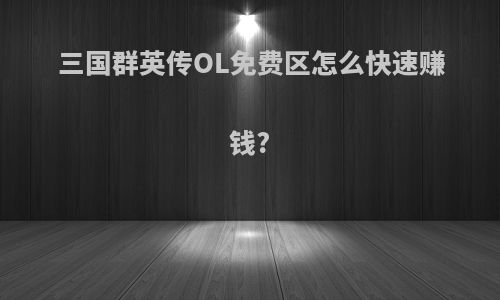 三国群英传OL免费区怎么快速赚钱?